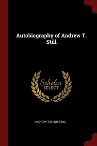 Autobiography of Andrew T. Still: With a History the Discovery and Development Science Osteopathy, Together an Acco