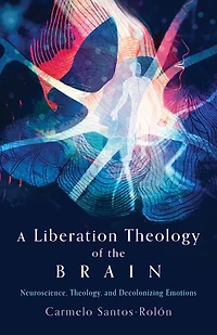 A Liberation Theology of the Brain: Neuroscience, Theology, and Decolonizing Emotions