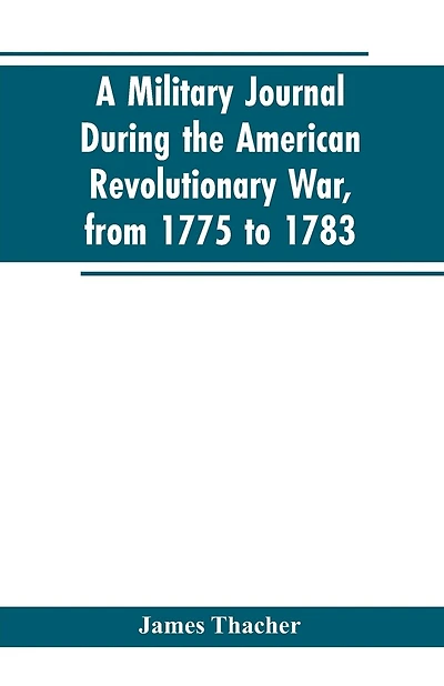 A military journal during the American revolutionary war, from 1775 to 1783; describing interesting events and transactions from this period; with numerous historical facts and anecdotes, from the original manuscript