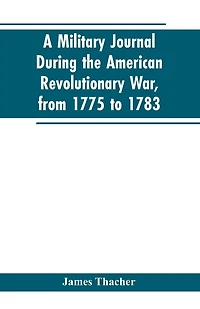 A military journal during the American revolutionary war, from 1775 to 1783; describing interesting events and transactions from this period; with numerous historical facts and anecdotes, from the original manuscript