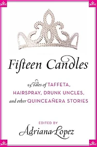 Fifteen Candles: 15 Tales of Taffeta, Hairspray, Drunk Uncles, and other Quinceanera Stories