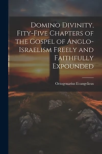 Domino Divinity, Fity-Five Chapters of the Gospel of Anglo-Israelism Freely and Faithfully Expounded