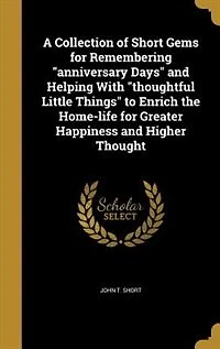 A Collection of Short Gems for Remembering "Anniversary Days" and Helping With "Thoughtful Little Things": To Enrich the Home-Life Greater Happiness Higher Thought (Classic Reprint)