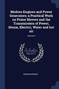 Modern Engines and Power Generators, Vol. 5: A Practical Work on Prime Movers the Transmission of Steam, Electric, Water, Hot Air