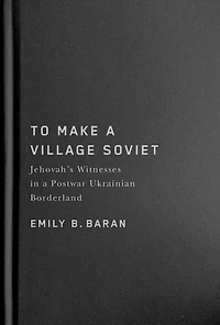To Make a Village Soviet: Jehovah's Witnesses and the Transformation of Postwar Ukrainian Borderland