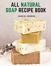 All Natural Soap Recipe Book: How to Make Homemade Plant Based Soap