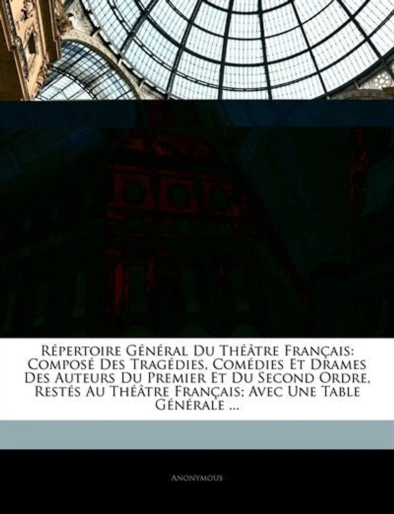 Répertoire Général Du Théâtre Français: Composé Des Tragédies, Comédies Et Drames Des Auteurs Du Premier Et Du Second Ordre, Restés Au Théâ