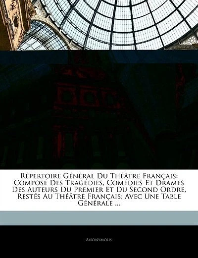 Répertoire Général Du Théâtre Français: Composé Des Tragédies, Comédies Et Drames Des Auteurs Du Premier Et Du Second Ordre, Restés Au Théâ
