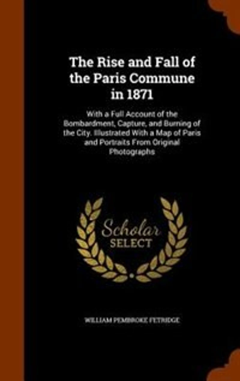 The Rise and Fall of the Paris Commune in 1871: With a Full Account of the Bombardment, Capture, and Burning of the City. Illustrated With a Map of