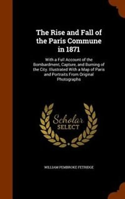 The Rise and Fall of the Paris Commune in 1871: With a Full Account of the Bombardment, Capture, and Burning of the City. Illustrated With a Map of