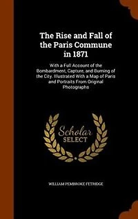 The Rise and Fall of the Paris Commune in 1871: With a Full Account of the Bombardment, Capture, and Burning of the City. Illustrated With a Map of