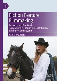 Fiction Feature Filmmaking: Research and Practice Screenwriting, Production, Distribution, Exhibition, Beyond