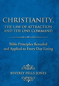 Christianity, The Law Of Attraction And One Command: Bible Principles Revealed Applied To Every Day Living