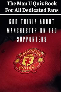 The Man U Quiz Book For All Dedicated Fans 600 Trivia About Manchester United Supporters: Sport Book