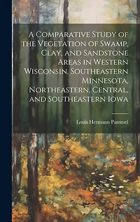 A Comparative Study of the Vegetation of Swamp, Clay, and Sandstone Areas in Western Wisconsin, Southeastern Minnesota, Northeastern, Central