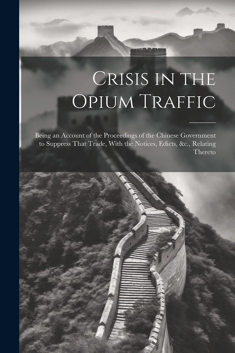 Crisis in the Opium Traffic: Being an Account of the Proceedings of the Chinese Government to Suppress That Trade, With the Notices, Edicts, &c., Relating Thereto