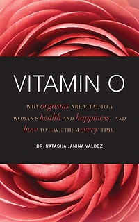 Vitamin O: Why Orgasms are Vital to a Woman's Health and Happiness, How Have Them Every Time!