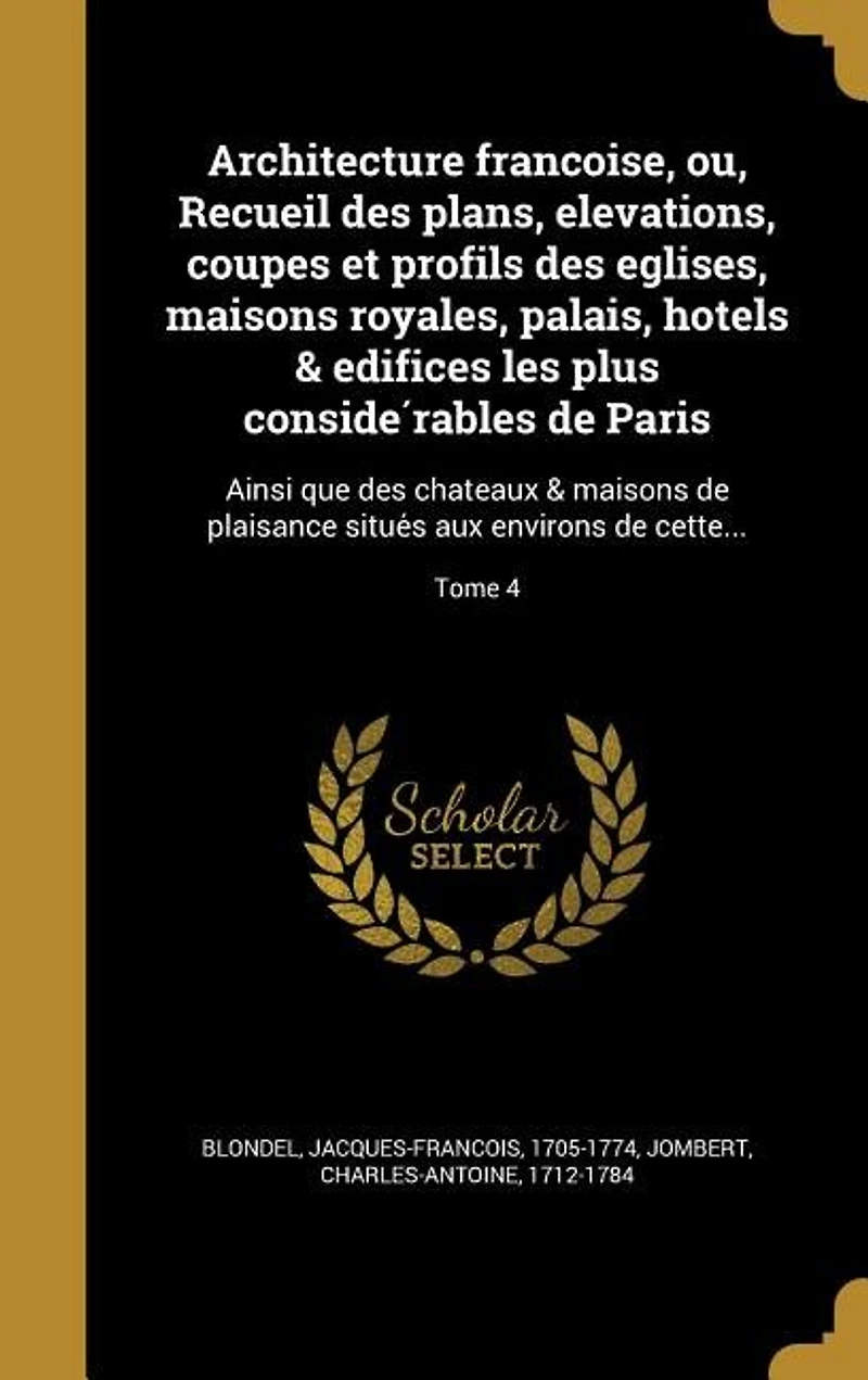 Architecture franc?oise, ou, Recueil des plans, elevations, coupes et profils des eglises, maisons royales, palais, ho^tels & edifices les plus conside?rables de Paris: Ainsi que des cha^teaux & maisons de plaisance situe?s aux environs de cette...; Tome