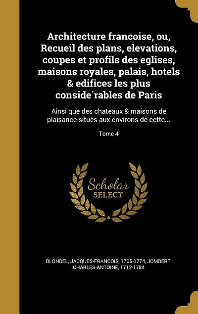 Architecture franc?oise, ou, Recueil des plans, elevations, coupes et profils des eglises, maisons royales, palais, ho^tels & edifices les plus conside?rables de Paris: Ainsi que des cha^teaux & maisons de plaisance situe?s aux environs de cette...; Tome