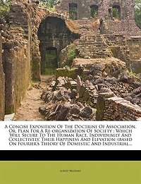 A Concise Exposition Of The Doctrine Of Association. Or, Plan For A Re-organization Of Society: Which Will Secure To The Human Race, Individually And Collectively, Their Happiness And Elevation:
