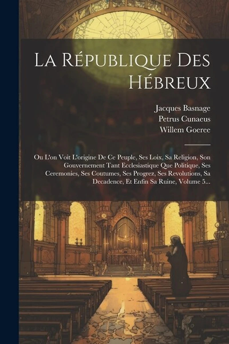 La République Des Hébreux: Ou L'on Voit L'origine De Ce Peuple, Ses Loix, Sa Religion, Son Gouvernement Tant Ecclesiastique Que Politique, Ses Ceremonies, Ses Coutumes, Ses Progrez, Ses Revolutions, Sa Decadence, Et Enfin Sa Ruine, Volume 5...