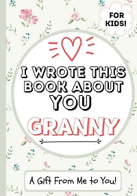I Wrote This Book About You Granny: A Child's Fill in The Blank Gift Book For Their Special Granny Perfect for Kid's 7 x 10 inch