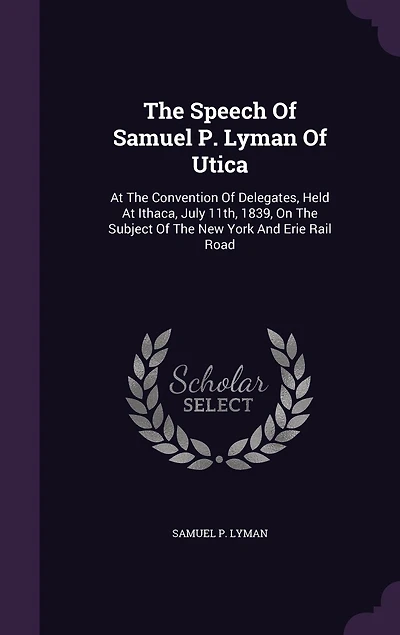 The Speech Of Samuel P. Lyman Of Utica: At The Convention Of Delegates, Held At Ithaca, July 11th, 1839, On The Subject Of The New York And Erie Rail Road