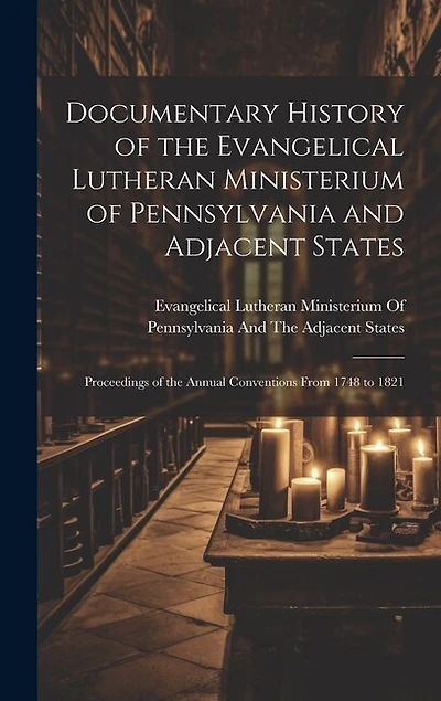 Documentary History of the Evangelical Lutheran Ministerium of Pennsylvania and Adjacent States: Proceedings of the Annual Conventions From 1748 to 1821