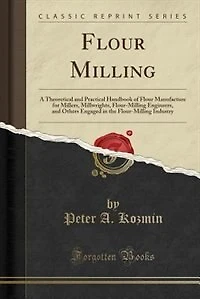 Flour Milling; a Theoretical and Practical Handbook of Manufacture for Millers, Millwrights, Flour-milling Engineers, Others Engaged the Industry