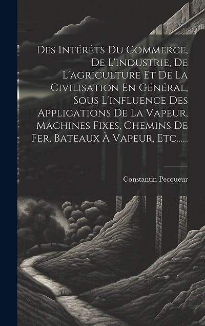 Des Intérêts Du Commerce, De L'industrie, De L'agriculture Et De La Civilisation En Général, Sous L'influence Des Applications De La Vapeur, Machines Fixes, Chemins De Fer, Bateaux À Vapeur