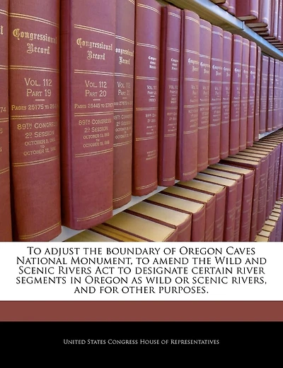 To Adjust The Boundary Of Oregon Caves National Monument, To Amend The Wild And Scenic Rivers Act To Designate Certain River Segments In Oregon As Wild Or Scenic Rivers, And For Other Purposes.