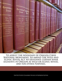 To Adjust The Boundary Of Oregon Caves National Monument, To Amend The Wild And Scenic Rivers Act To Designate Certain River Segments In Oregon As Wild Or Scenic Rivers, And For Other Purposes.