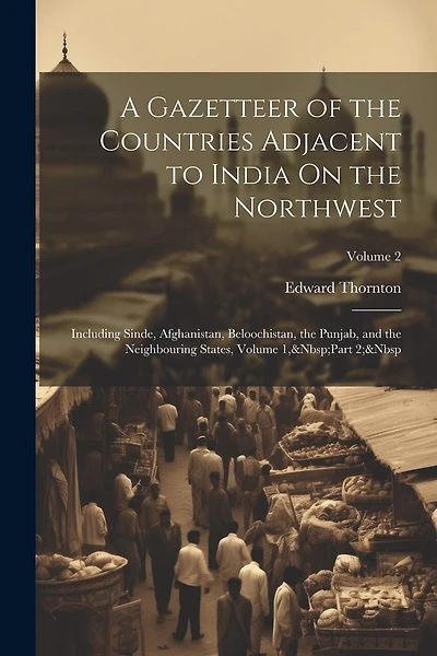 A Gazetteer of the Countries Adjacent to India On the Northwest: Including Sinde, Afghanistan, Beloochistan, the Punjab, and the Neighbouring States, Volume 1, Part 2; Volume 2