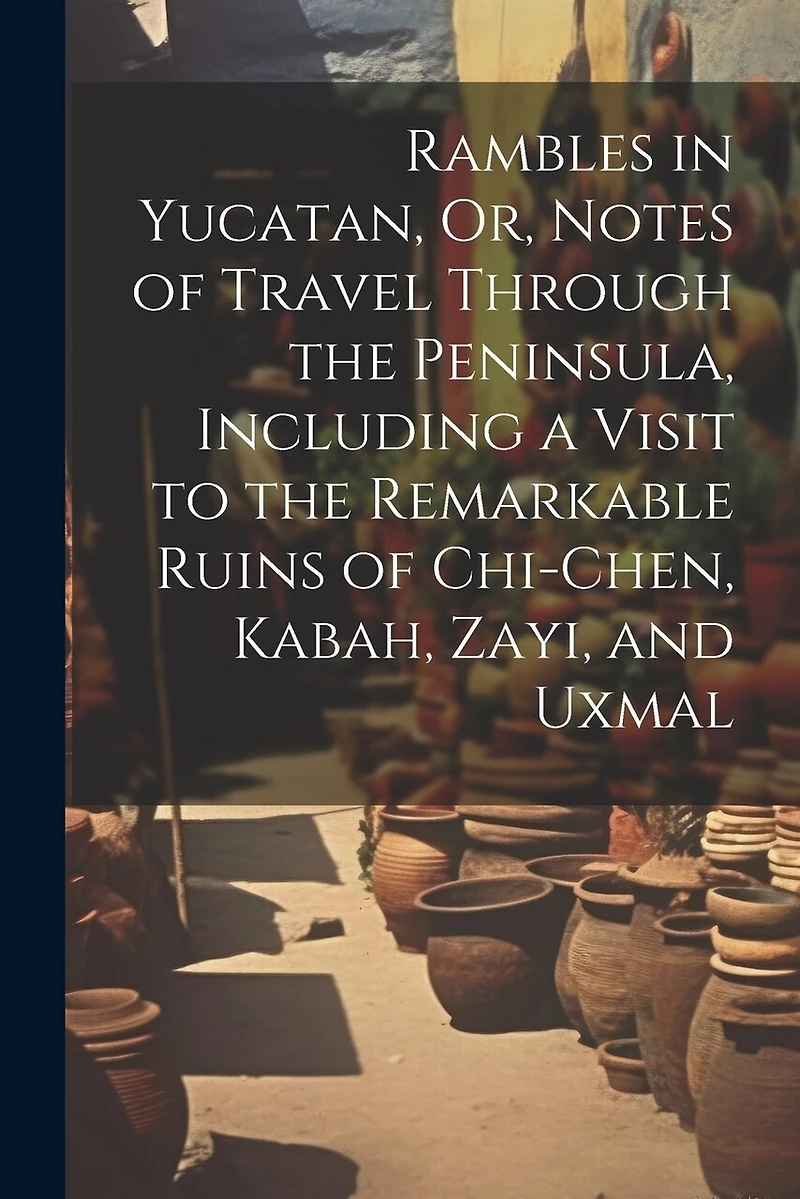 Rambles in Yucatan, Or, Notes of Travel Through the Peninsula, Including a Visit to the Remarkable Ruins of Chi-Chen, Kabah, Zayi, and Uxmal
