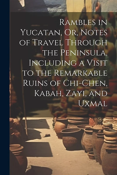 Rambles in Yucatan, Or, Notes of Travel Through the Peninsula, Including a Visit to the Remarkable Ruins of Chi-Chen, Kabah, Zayi, and Uxmal