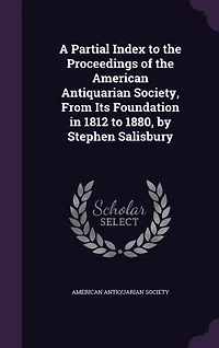 A Partial Index to the Proceedings of the American Antiquarian Society, From Its Foundation in 1812 to 1880, by Stephen Salisbury