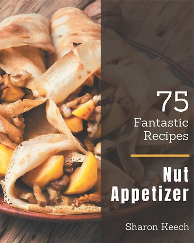 75 Fantastic Nut Appetizer Recipes: Cook it Yourself with Nut Appetizer Cookbook!