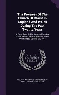 The Progress Of Church Christ England And Wales During Past Twenty Years: A Paper Read At Autumnal Session Baptist Union, Bradford, Yorks, On Thursday, October