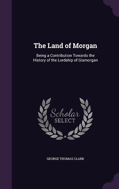 the Land of Morgan: Being a Contribution Towards History Lordship Glamorgan