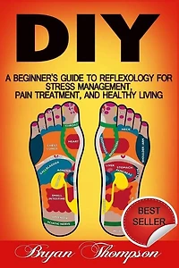 Diy: A Beginner's Guide To Reflexology For Stress Management, Pain Treatment, and Healthy Living