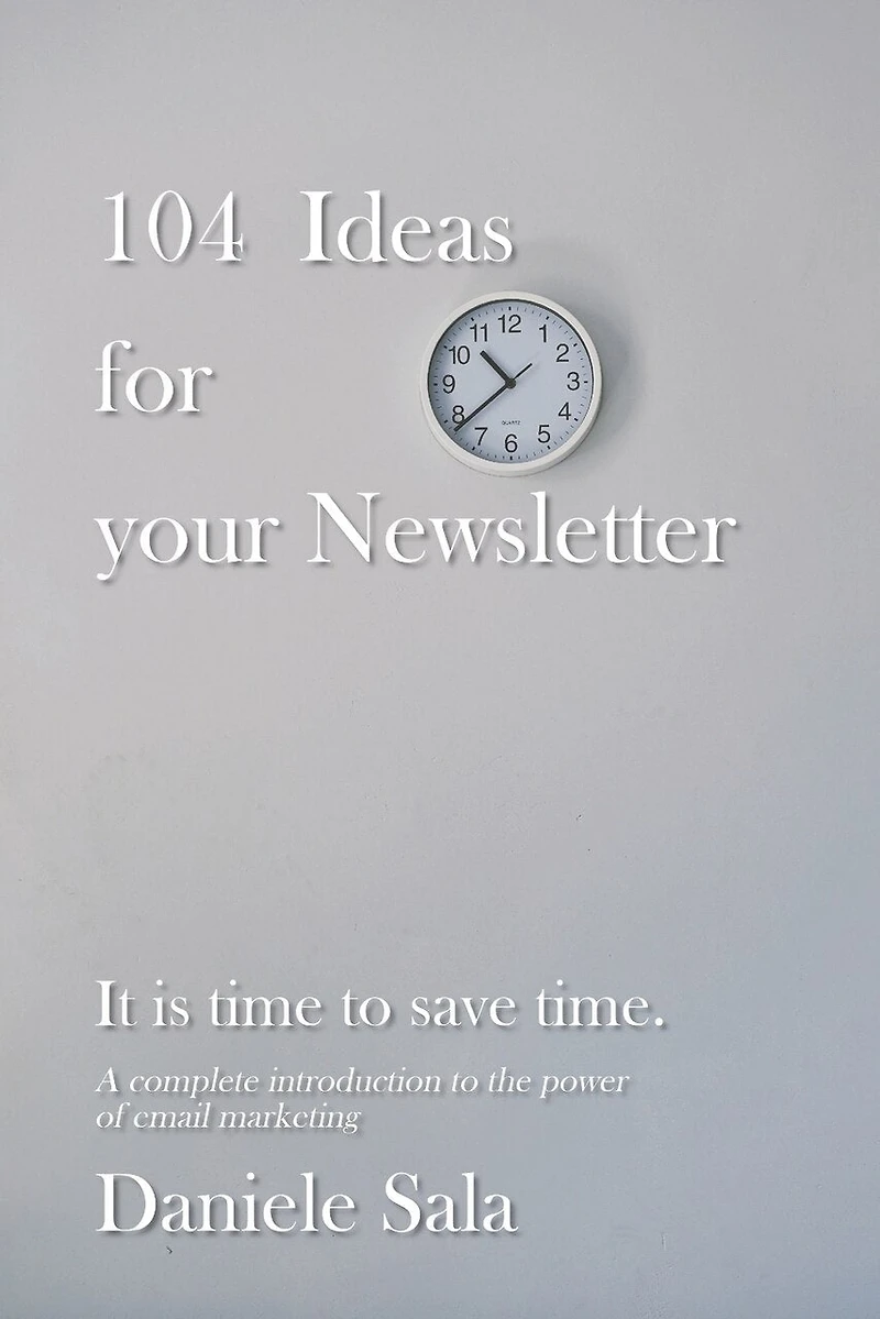 104 Ideas for your Newsletter.: A complete introduction to the power of email marketing + 104 brilliant ideas to write your newsletters, by a Marketing expert. 200+ pages to save hours of work.