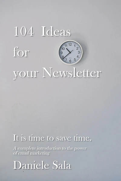 104 Ideas for your Newsletter.: A complete introduction to the power of email marketing + 104 brilliant ideas to write your newsletters, by a Marketing expert. 200+ pages to save hours of work.