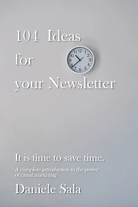 104 Ideas for your Newsletter.: A complete introduction to the power of email marketing + 104 brilliant ideas to write your newsletters, by a Marketing expert. 200+ pages to save hours of work.
