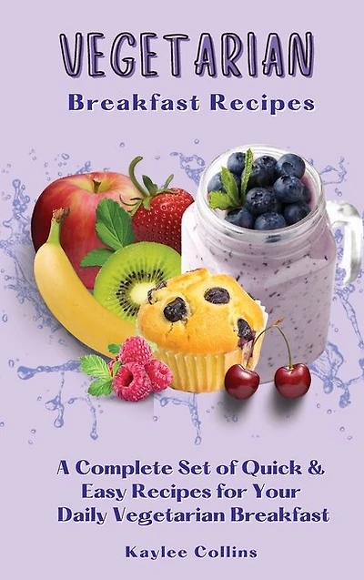 Vegetarian Breakfast Recipes: A Complete Set Of Quick & Easy Recipes For Your Daily Vegetarian Breakfast
