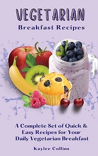 Vegetarian Breakfast Recipes: A Complete Set Of Quick & Easy Recipes For Your Daily Vegetarian Breakfast