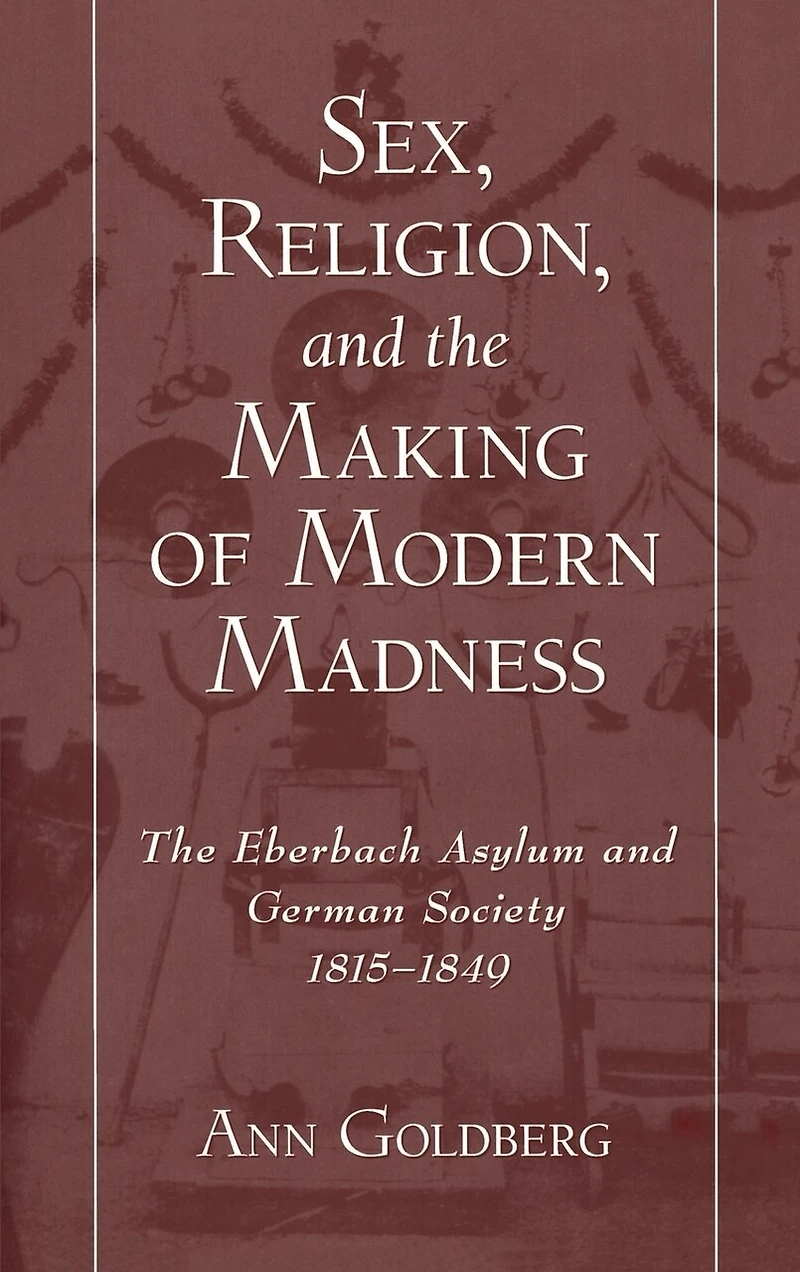 Sex, Religion, and The Making of Modern Madness: Eberbach Asylum German Society, 1815-1849