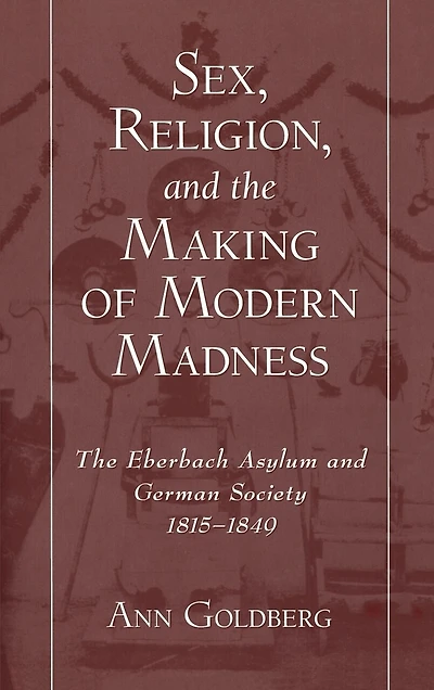Sex, Religion, and The Making of Modern Madness: Eberbach Asylum German Society, 1815-1849