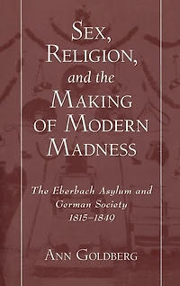 Sex, Religion, and The Making of Modern Madness: Eberbach Asylum German Society, 1815-1849