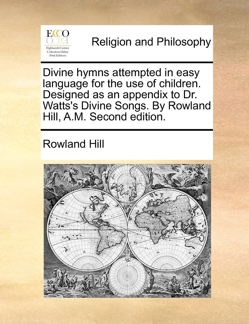 Divine Hymns Attempted Easy Language For The Use Of Children. Designed As An Appendix To Dr. Watts's Songs. By Rowland Hill, A.m. Second Edition.