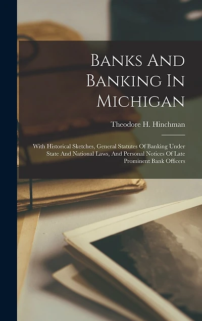 Banks And Banking In Michigan: With Historical Sketches, General Statutes Of Banking Under State And National Laws, And Personal Notices Of Late Prominent Bank Officers